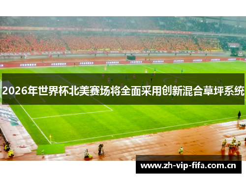 2026年世界杯北美赛场将全面采用创新混合草坪系统