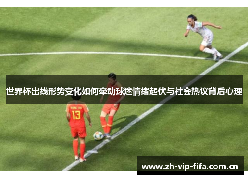 世界杯出线形势变化如何牵动球迷情绪起伏与社会热议背后心理